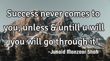 Success never comes to you, unless & untill u will you will go through it!