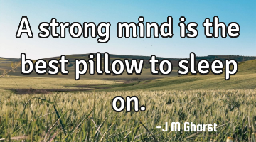 A strong mind is the best pillow to sleep on.