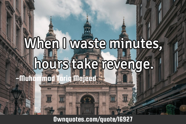 When I waste minutes, hours take