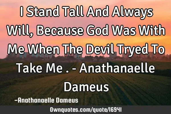 I Stand Tall And Always Will , Because God Was With Me When The Devil Tryed To Take Me . - A