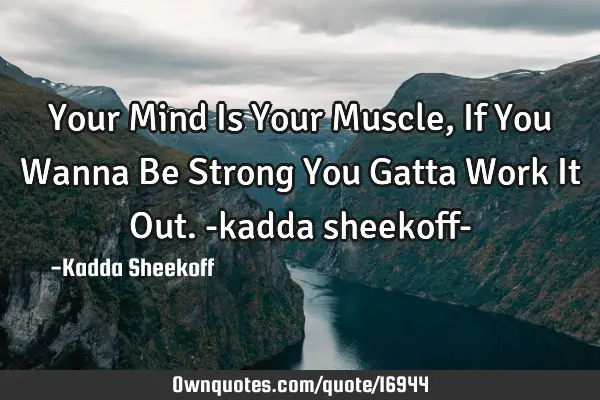 Your Mind Is Your Muscle, If You Wanna Be Strong You Gatta Work It Out. -kadda sheekoff-