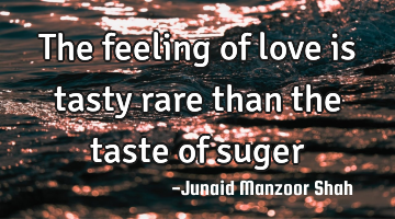 The feeling of love is tasty rare than the taste of suger