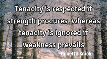 Tenacity is respected if strength procures, whereas tenacity is ignored if weakness