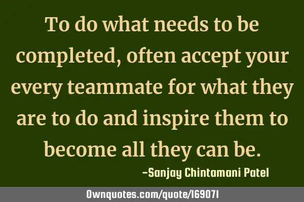 To do what needs to be completed, often accept your every teammate for what they are to do and