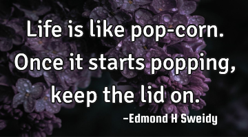 Life is like pop-corn. Once it starts popping, keep the lid on.