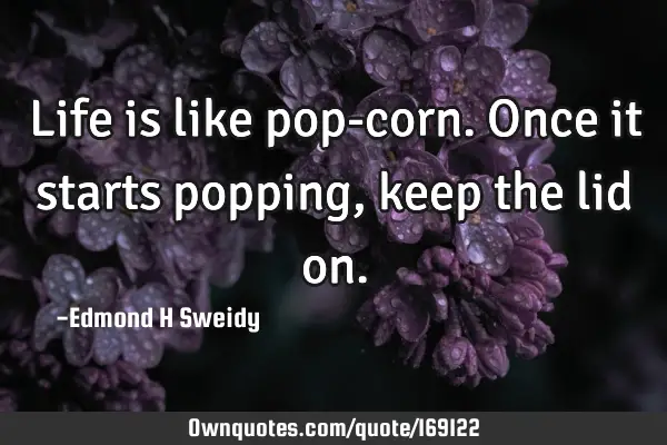 Life is like pop-corn. Once it starts popping, keep the lid