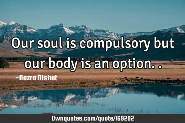 Our soul is compulsory but our body is an