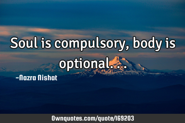 Soul is compulsory, body is