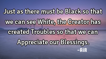 Just as there must be Black so that we can see White, the Creator has created Troubles so that we