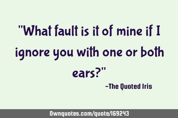 "What fault is it of mine if I ignore you with one or both ears?"