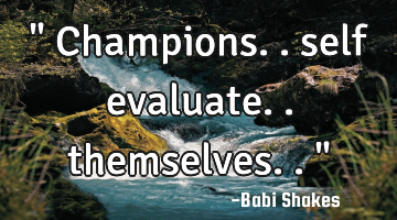 " Champions.. self evaluate.. themselves.. "
