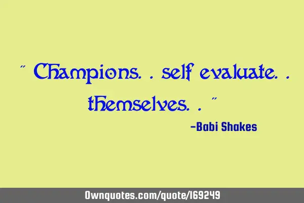 " Champions.. self evaluate.. themselves.. "
