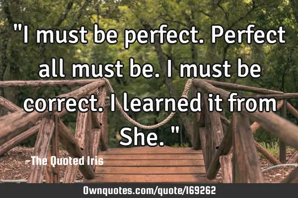 "I must be perfect. Perfect all must be. I must be correct. I learned it from She."