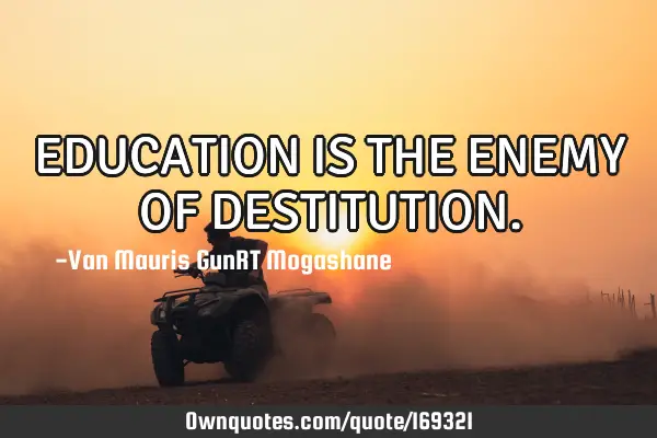 EDUCATION IS THE ENEMY OF DESTITUTION