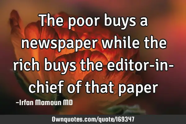 The poor buys a newspaper while the rich buys the editor-in- chief of that
