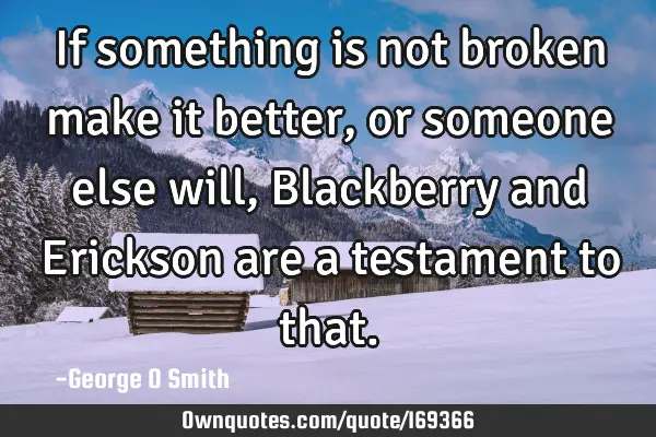If something is not broken make it better, or someone else will, Blackberry and Erickson are a