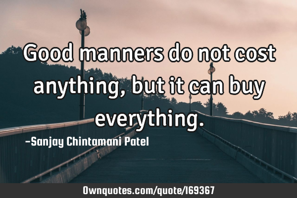 Good manners do not cost anything, but it can buy
