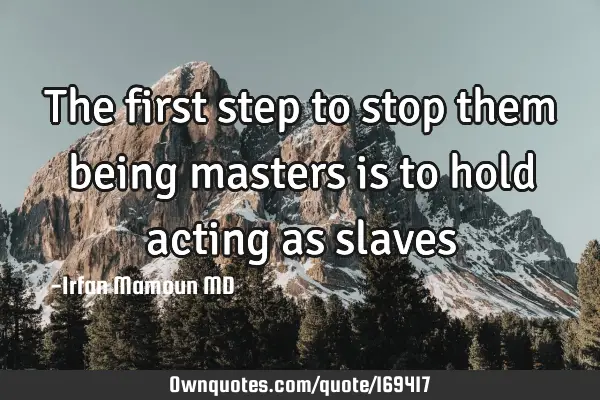 The first step to stop them being masters is to hold acting as
