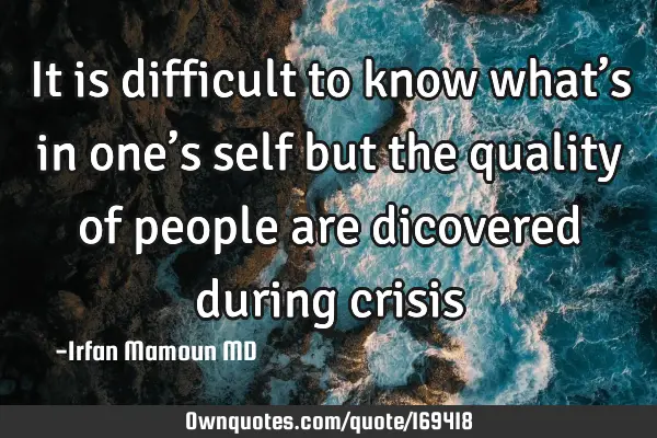 It is difficult to know what’s in one’s self but the quality of people are dicovered during
