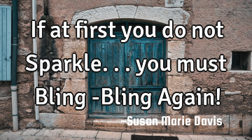 If  at first you 
do not Sparkle...
you must
Bling -Bling Again!