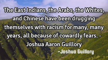 The East Indians, the Arabs, the Whites, and Chinese have been drugging themselves with racism for