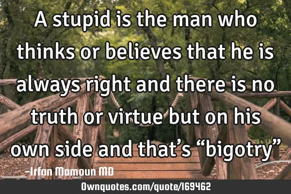 A stupid is the man who thinks or believes that he is always right and there is no truth or virtue