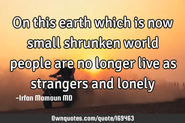 On this earth which is now small shrunken world people are no longer live as strangers and