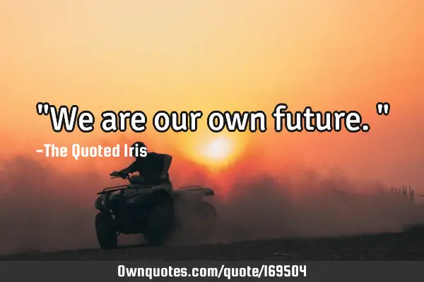 "We are our own future."