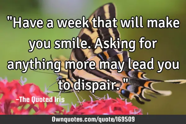 "Have a week that will make you smile. Asking for anything more may lead you to dispair."