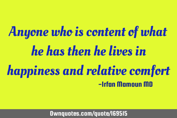 Anyone who is content of what he has then he lives in happiness and relative