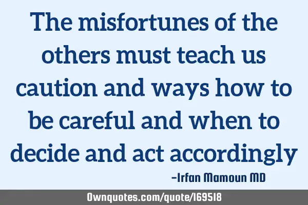 The misfortunes of the others must teach us caution and ways how to be careful and when to decide