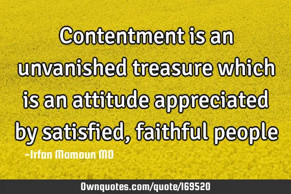 Contentment is an unvanished treasure which is an attitude appreciated by satisfied, faithful