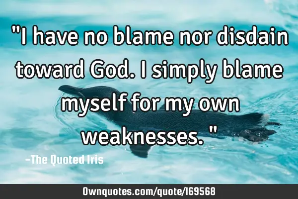 "I have no blame nor disdain toward God. I simply blame myself for my own weaknesses."
