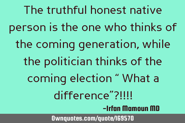 The truthful honest native person is the one who thinks of the coming generation, while the