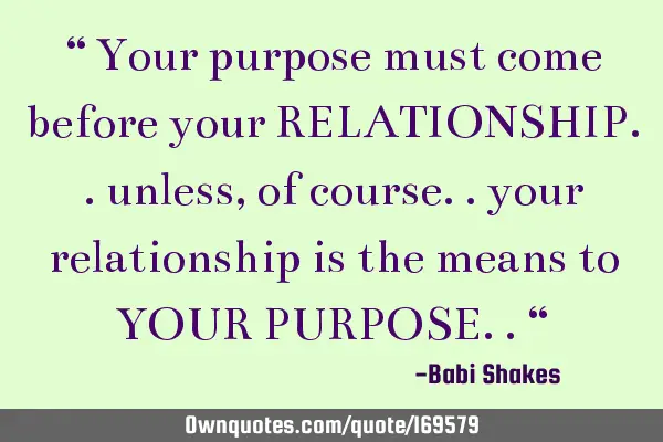 “ Your purpose must come before your RELATIONSHIP.. unless, of course.. your relationship is the
