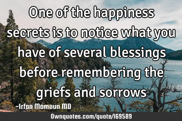 One of the happiness secrets is to notice what you have of several blessings before remembering the