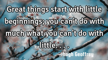 Great things start with little beginnings; you can