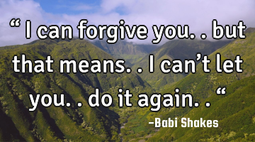 “ I can forgive you.. but that means.. I can’t let you.. do it again.. “