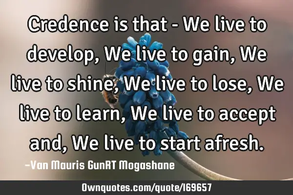 Credence is that - We live to develop, We live to gain, We live to shine, We live to lose, We live