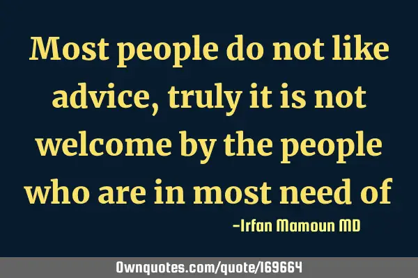 Most people do not like advice, truly it is not welcome by the people who are in most need