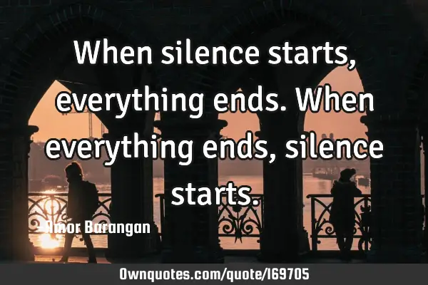 When silence starts, everything ends. When everything ends,: OwnQuotes.com