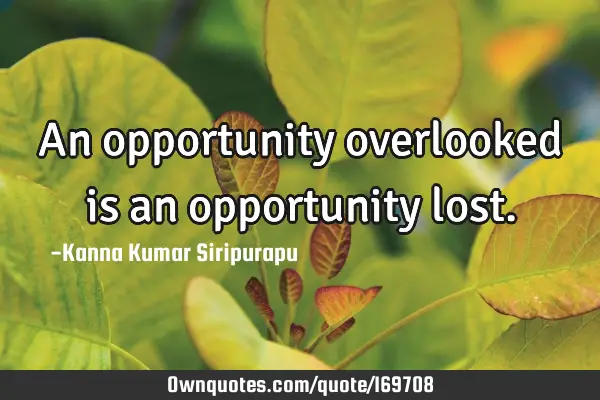 An opportunity overlooked is an opportunity