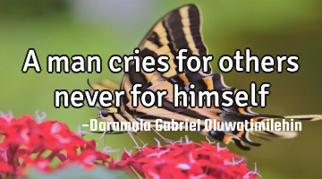 A man cries for others never for himself