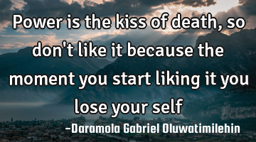 Power is the kiss of death,so don