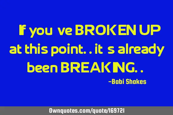 “ If you’ve BROKEN UP at this point.. it’s already been BREAKING.. “