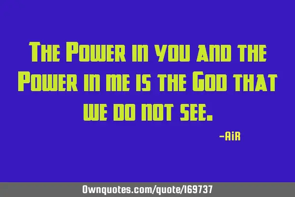 The Power in you and the Power in me is the God that we do not