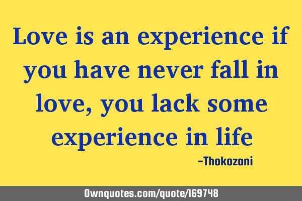 Love is an experience if you have never fall in love, you lack some experience in