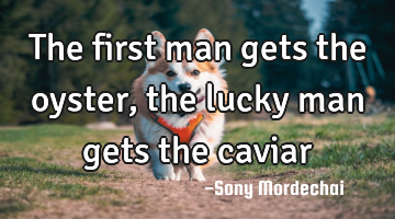 The first man gets the oyster, the lucky man gets the caviar