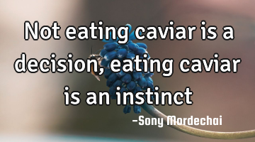 Not eating caviar is a decision, eating caviar is an instinct