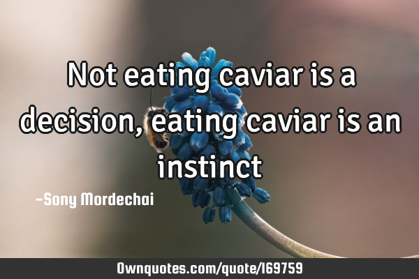 Not eating caviar is a decision, eating caviar is an